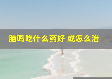 脑鸣吃什么药好 或怎么治